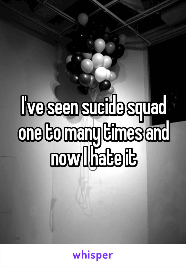 I've seen sucide squad one to many times and now I hate it