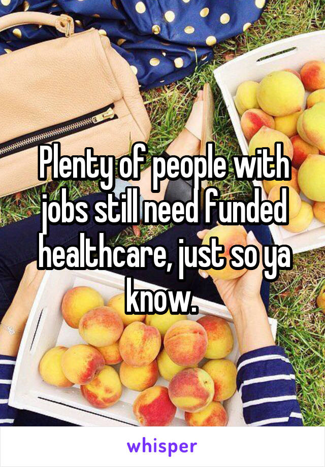 Plenty of people with jobs still need funded healthcare, just so ya know. 