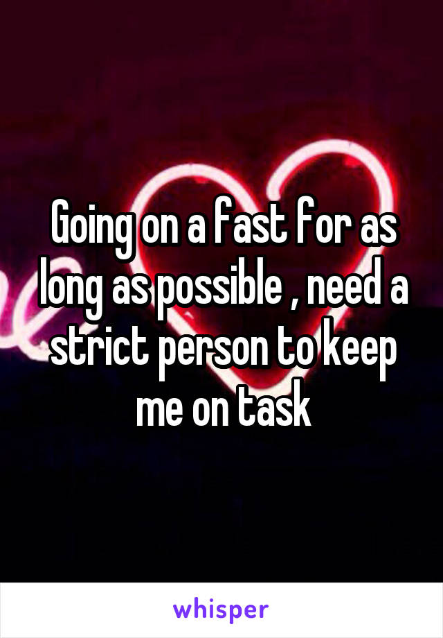 Going on a fast for as long as possible , need a strict person to keep me on task