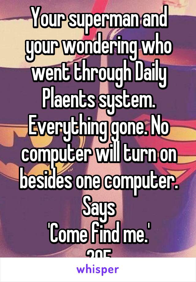 Your superman and your wondering who went through Daily Plaents system. Everything gone. No computer will turn on besides one computer. Says
'Come find me.'
20F