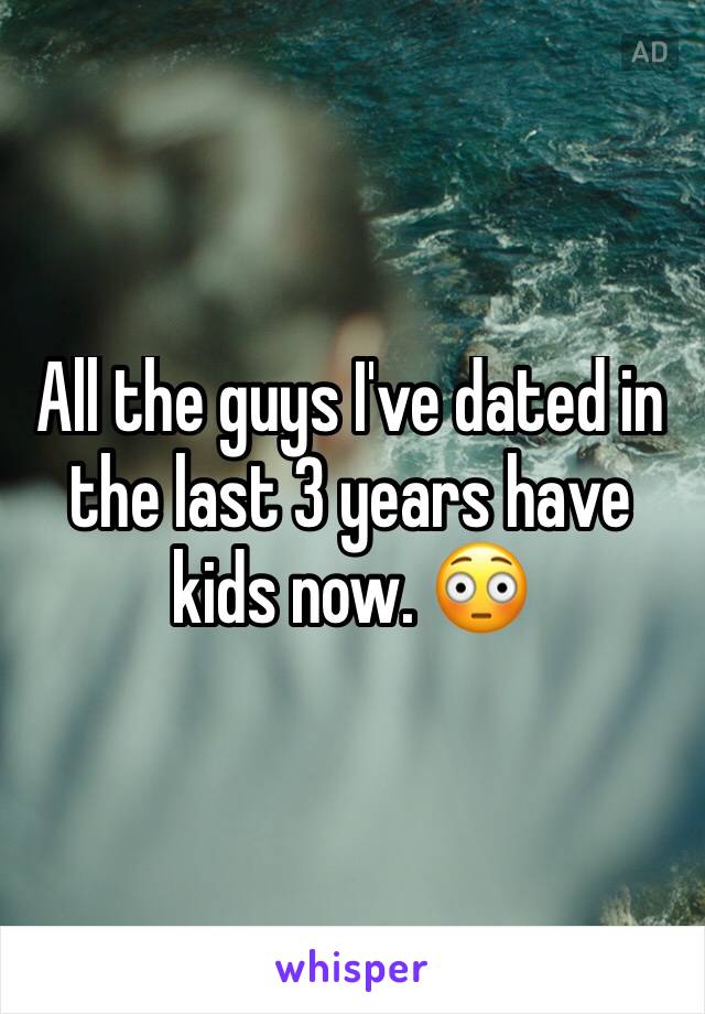 All the guys I've dated in the last 3 years have kids now. 😳