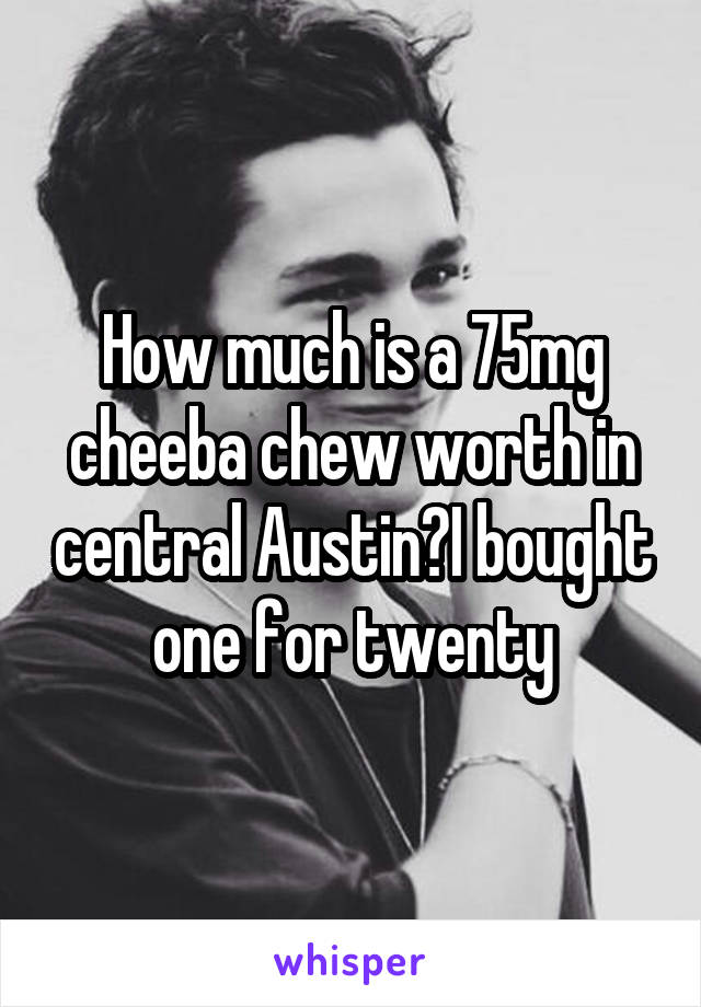 How much is a 75mg cheeba chew worth in central Austin?I bought one for twenty