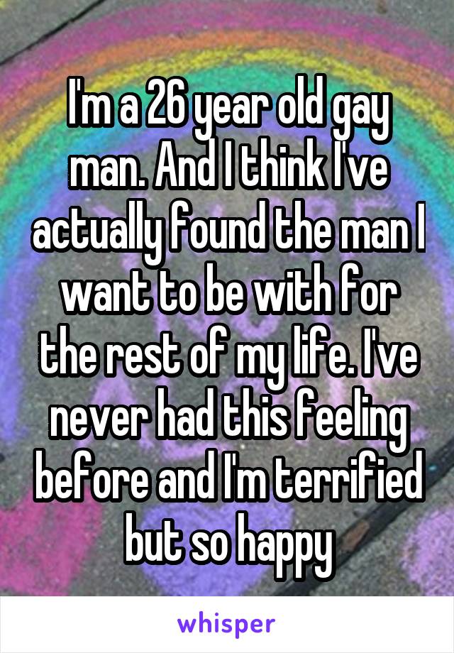 I'm a 26 year old gay man. And I think I've actually found the man I want to be with for the rest of my life. I've never had this feeling before and I'm terrified but so happy