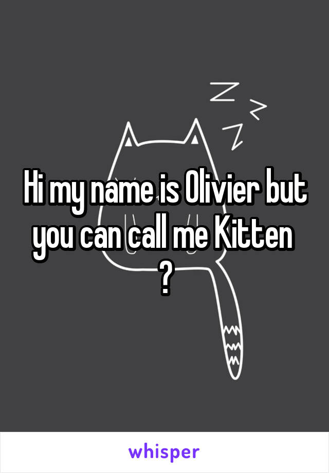 Hi my name is Olivier but you can call me Kitten 
💞