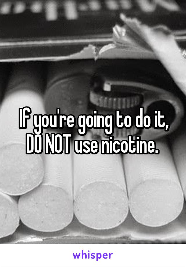 If you're going to do it, DO NOT use nicotine. 