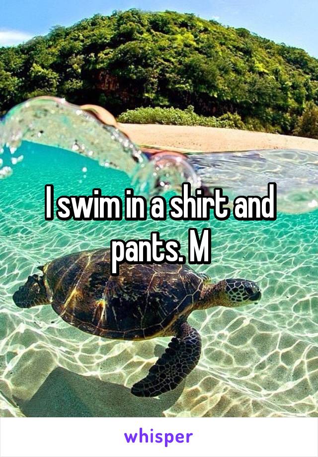 I swim in a shirt and pants. M