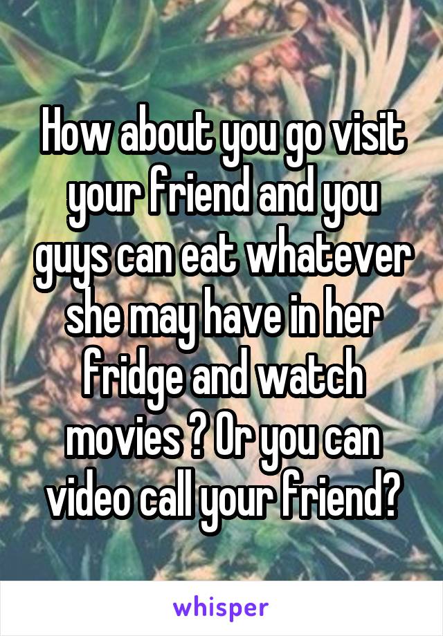 How about you go visit your friend and you guys can eat whatever she may have in her fridge and watch movies ? Or you can video call your friend?