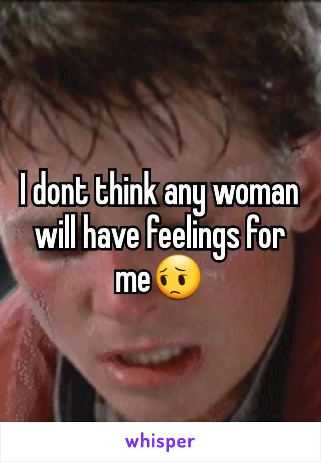 I dont think any woman will have feelings for me😔