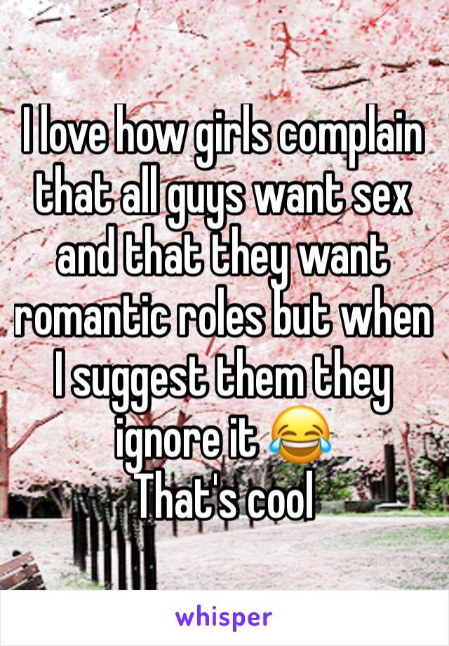 I love how girls complain that all guys want sex and that they want romantic roles but when I suggest them they ignore it 😂
That's cool