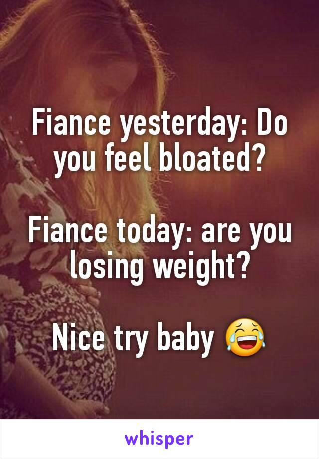 Fiance yesterday: Do you feel bloated?

Fiance today: are you losing weight?

Nice try baby 😂