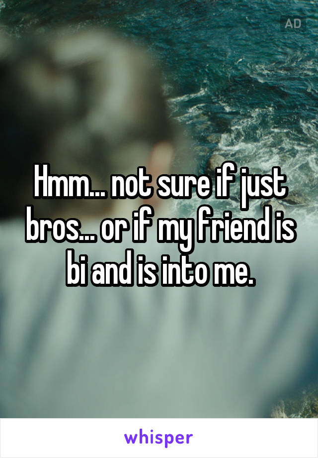 Hmm... not sure if just bros... or if my friend is bi and is into me.