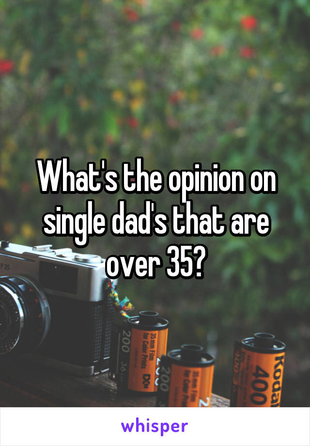 What's the opinion on single dad's that are over 35?