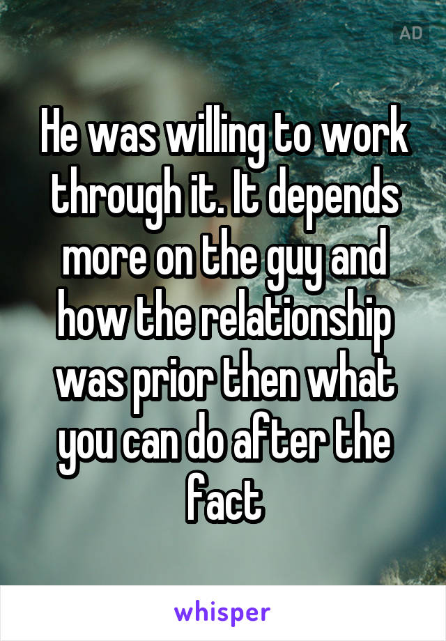 He was willing to work through it. It depends more on the guy and how the relationship was prior then what you can do after the fact