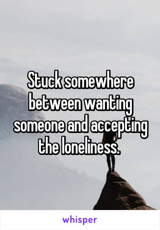 Stuck somewhere between wanting someone and accepting the loneliness. 