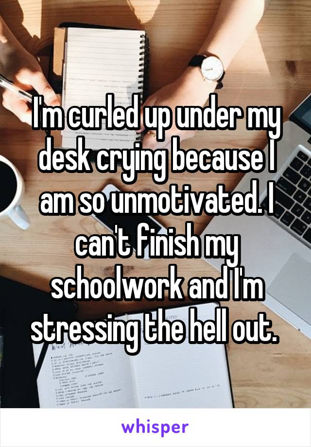 I'm curled up under my desk crying because I am so unmotivated. I can't finish my schoolwork and I'm stressing the hell out. 