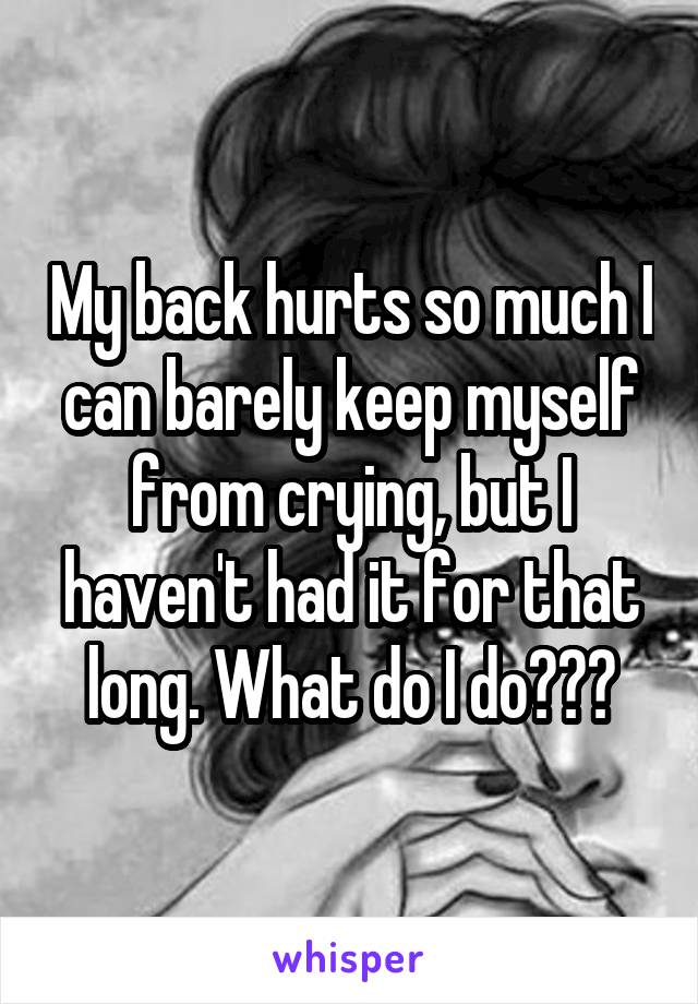 My back hurts so much I can barely keep myself from crying, but I haven't had it for that long. What do I do???