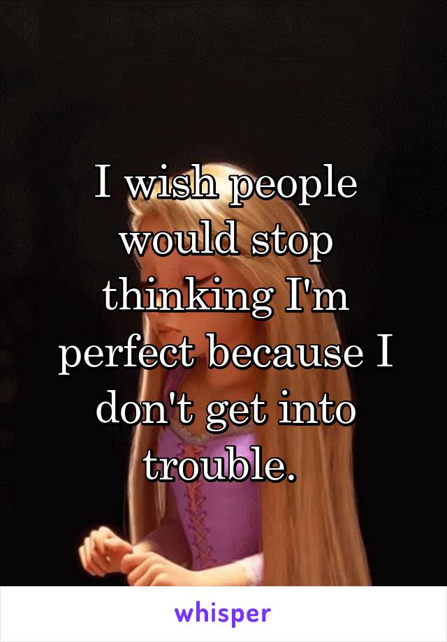 I wish people would stop thinking I'm perfect because I don't get into trouble. 