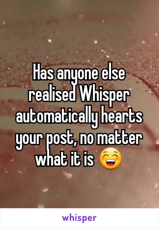 Has anyone else realised Whisper automatically hearts your post, no matter what it is 😁