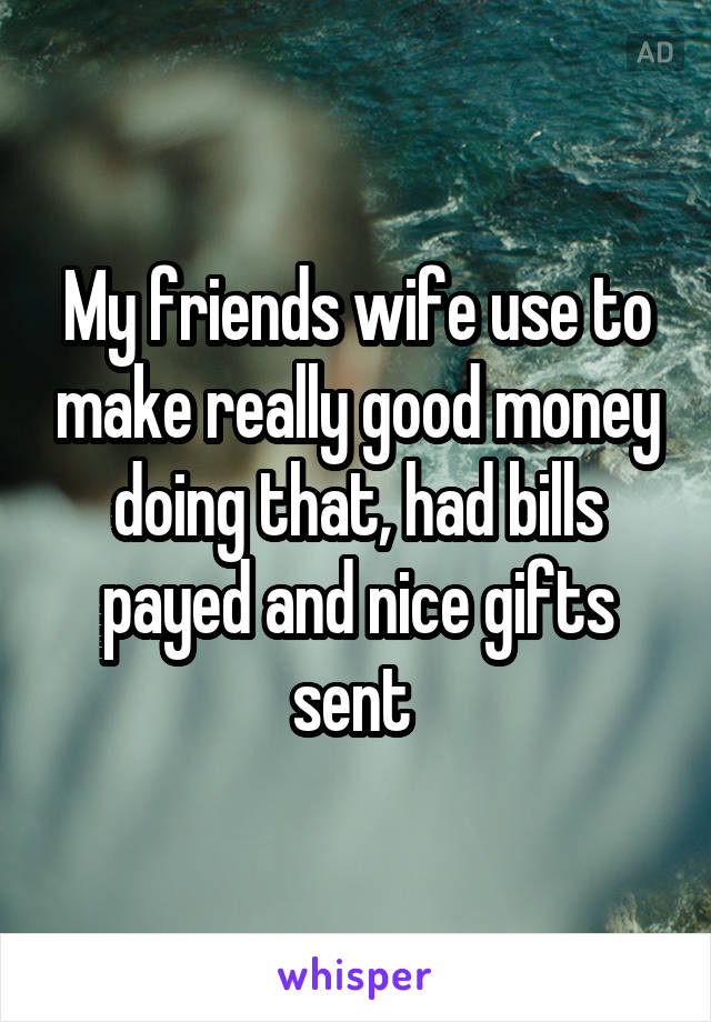 My friends wife use to make really good money doing that, had bills payed and nice gifts sent 