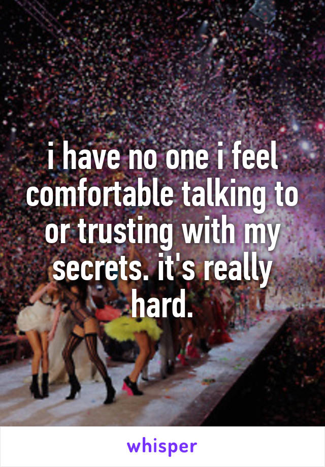 i have no one i feel comfortable talking to or trusting with my secrets. it's really hard.