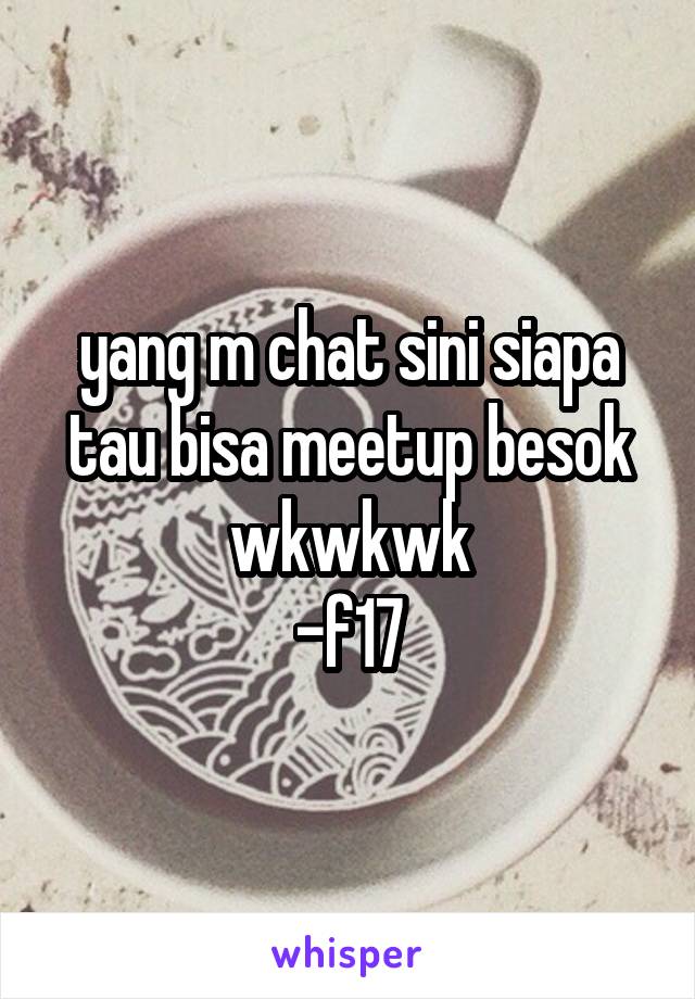 yang m chat sini siapa tau bisa meetup besok wkwkwk
-f17