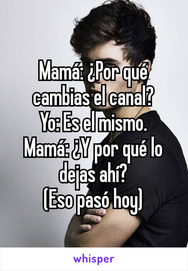 Mamá: ¿Por qué cambias el canal?
Yo: Es el mismo.
Mamá: ¿Y por qué lo dejas ahí?
(Eso pasó hoy)