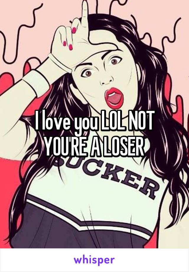 I love you LOL NOT YOU'RE A LOSER 