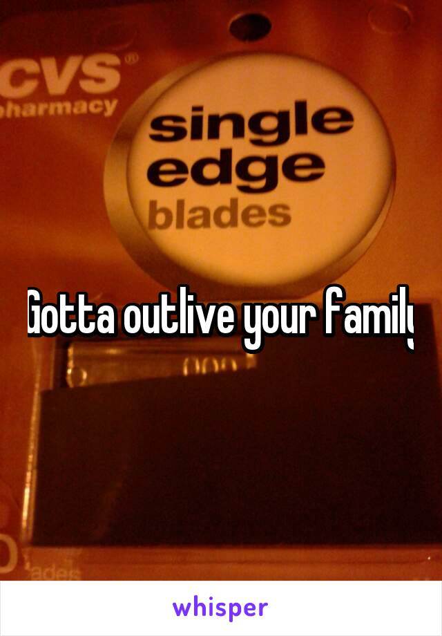 Gotta outlive your family