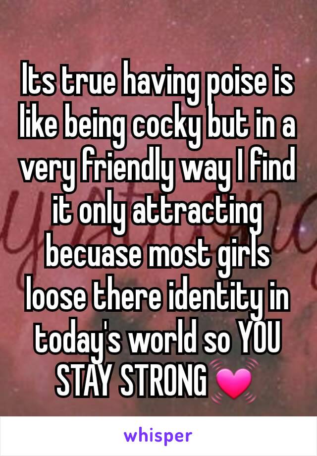 Its true having poise is like being cocky but in a very friendly way I find it only attracting becuase most girls loose there identity in today's world so YOU STAY STRONG💓