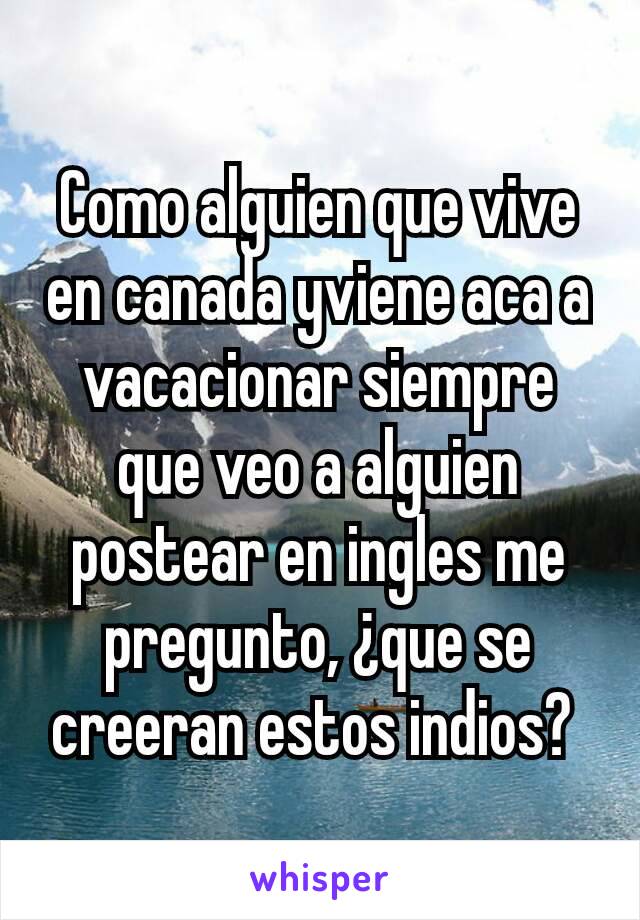 Como alguien que vive en canada yviene aca a vacacionar siempre que veo a alguien postear en ingles me pregunto, ¿que se creeran estos indios? 