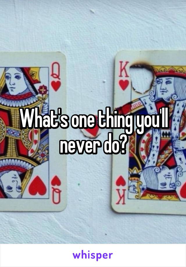 What's one thing you'll never do?