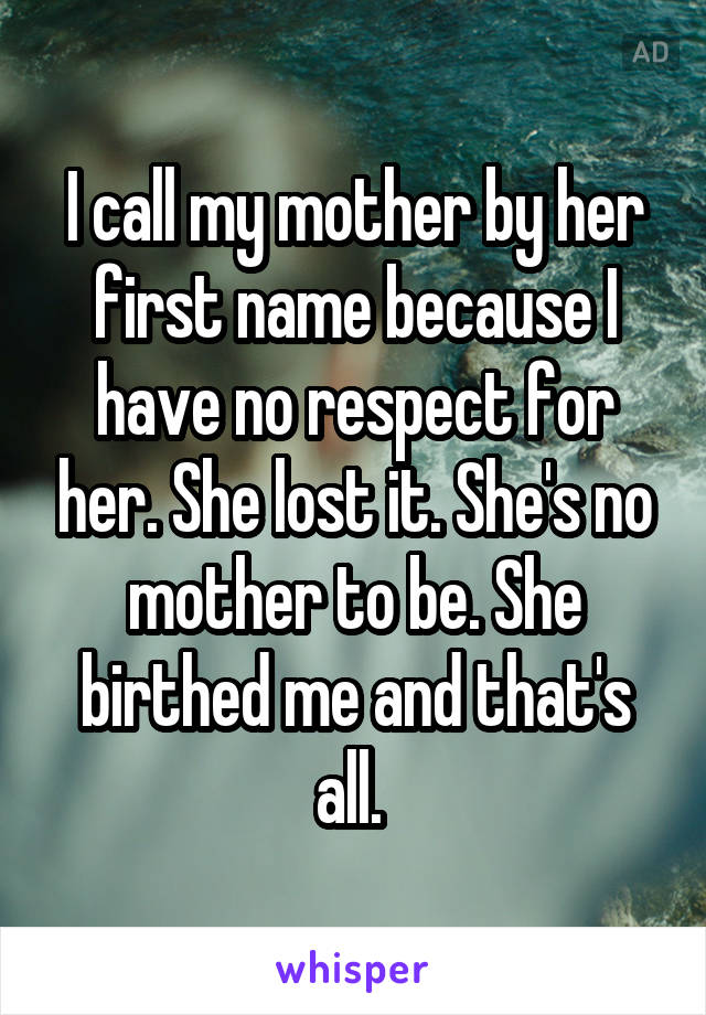 I call my mother by her first name because I have no respect for her. She lost it. She's no mother to be. She birthed me and that's all. 