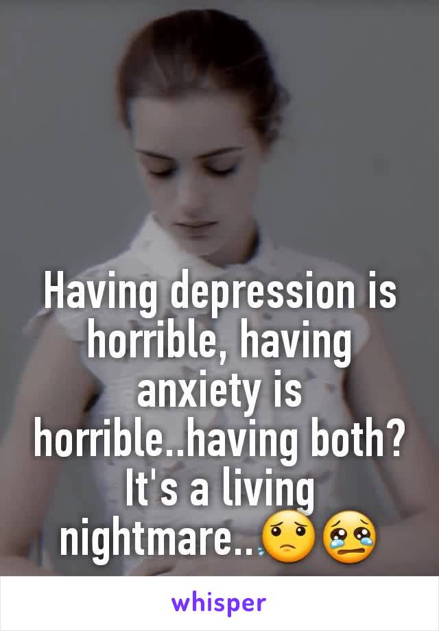 Having depression is horrible, having anxiety is horrible..having both? It's a living nightmare..😟😢