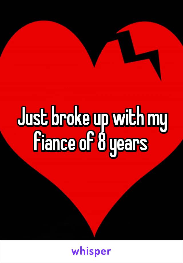 Just broke up with my fiance of 8 years 