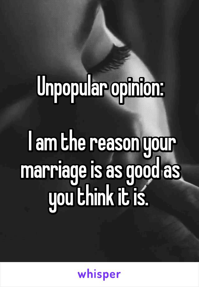 Unpopular opinion:

 I am the reason your marriage is as good as you think it is. 