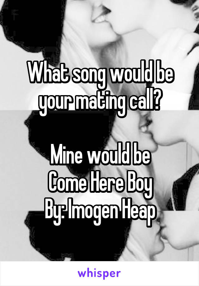 What song would be your mating call?

Mine would be
Come Here Boy
By: Imogen Heap