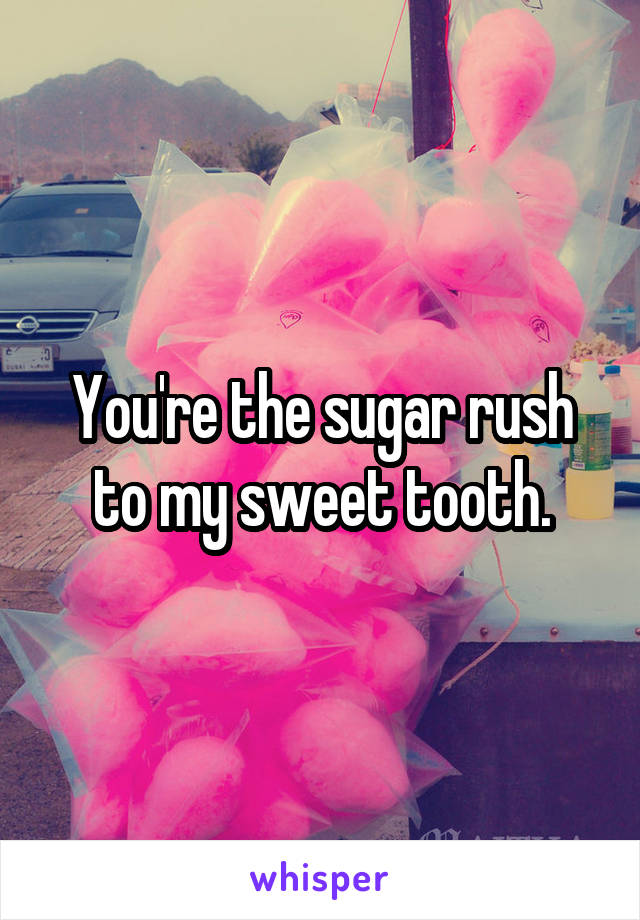 You're the sugar rush to my sweet tooth.