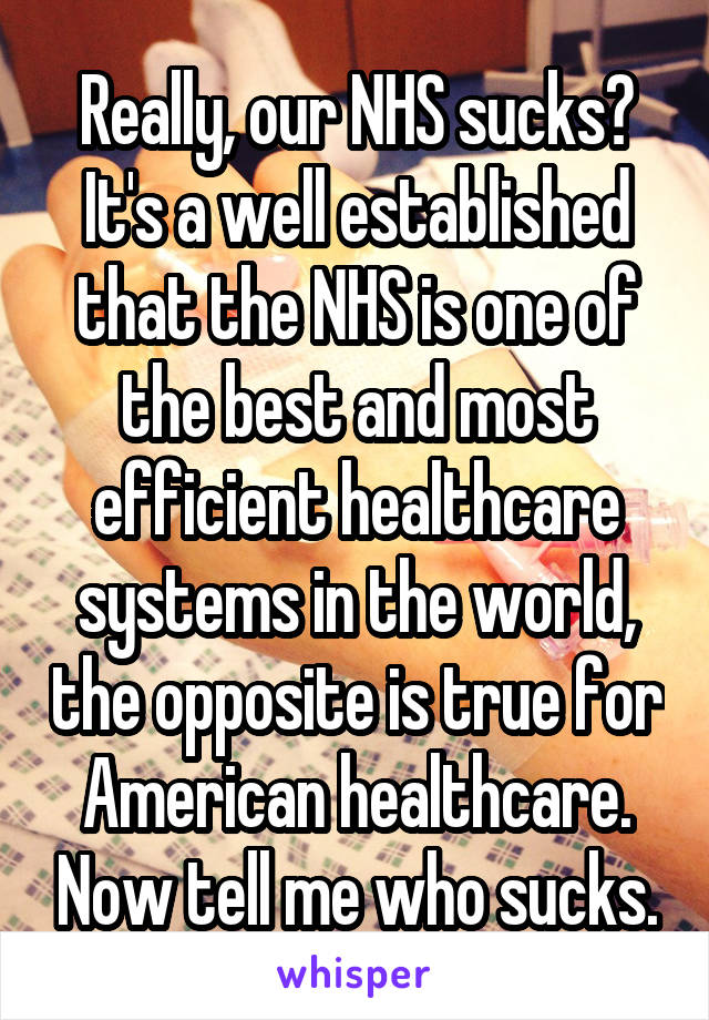 Really, our NHS sucks? It's a well established that the NHS is one of the best and most efficient healthcare systems in the world, the opposite is true for American healthcare. Now tell me who sucks.