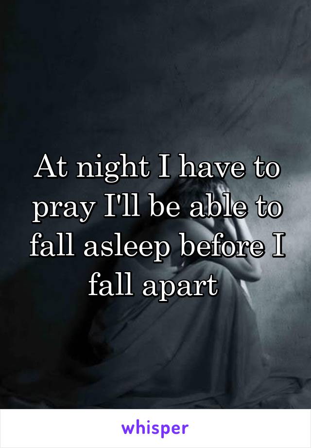 At night I have to pray I'll be able to fall asleep before I fall apart 