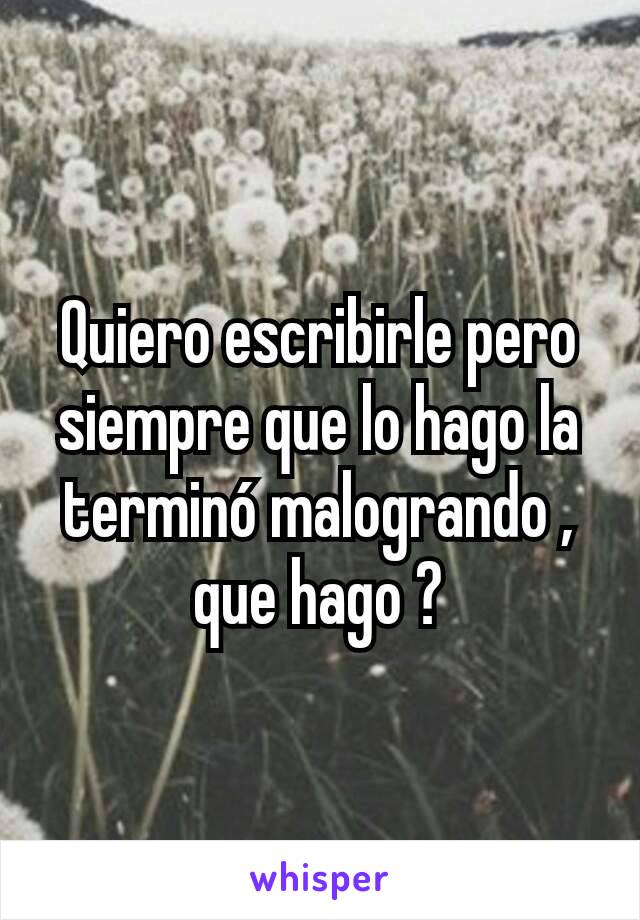 Quiero escribirle pero siempre que lo hago la terminó malogrando , que hago ?