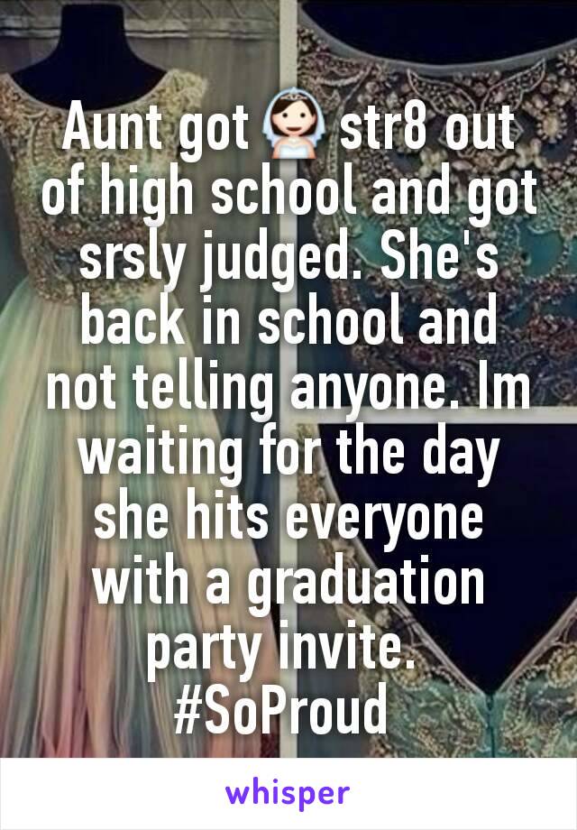 Aunt got👰str8 out of high school and got srsly judged. She's back in school and not telling anyone. Im waiting for the day she hits everyone with a graduation party invite. 
#SoProud 