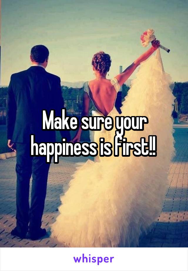 Make sure your happiness is first!! 