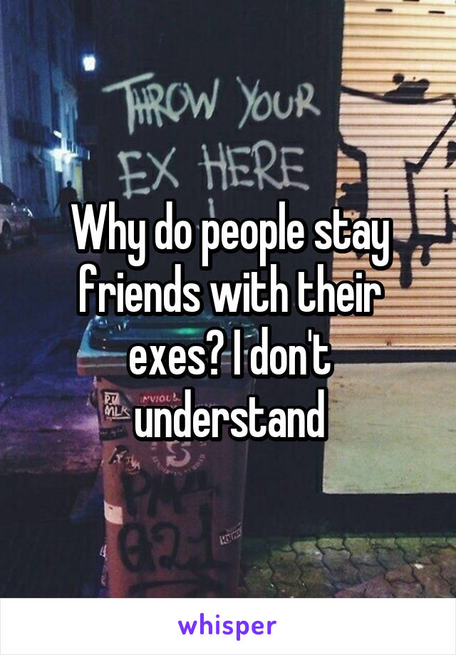 Why do people stay friends with their exes? I don't understand