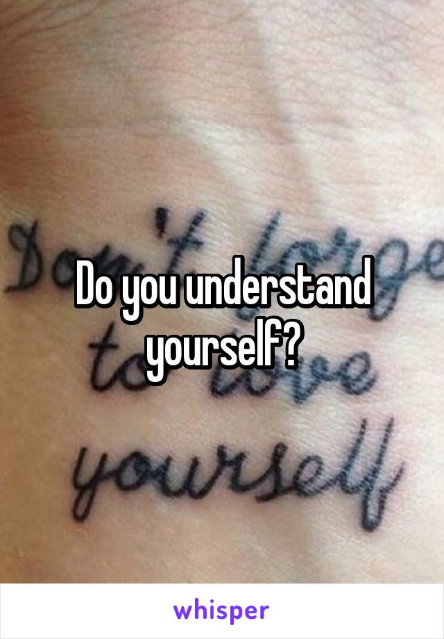 Do you understand yourself?