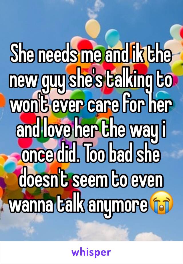 She needs me and ik the new guy she's talking to won't ever care for her and love her the way i once did. Too bad she doesn't seem to even wanna talk anymore😭