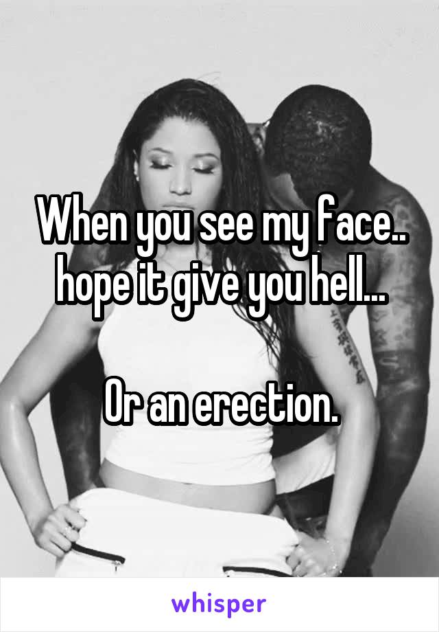 When you see my face.. hope it give you hell...

Or an erection.