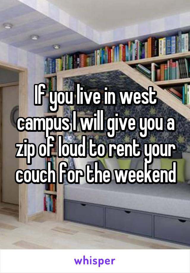 If you live in west campus I will give you a zip of loud to rent your couch for the weekend