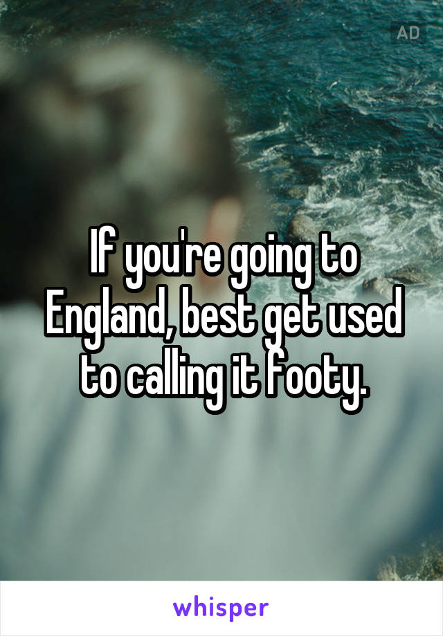 If you're going to England, best get used to calling it footy.