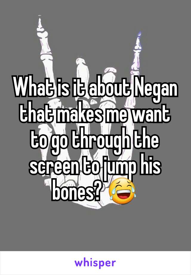 What is it about Negan that makes me want to go through the screen to jump his bones? 😂