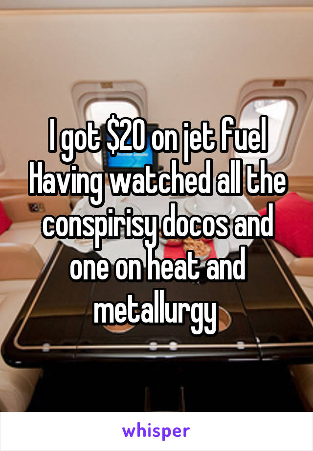 I got $20 on jet fuel
Having watched all the conspirisy docos and one on heat and metallurgy 